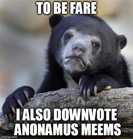 Confession Bear Meme | TO BE FARE I ALSO DOWNVOTE ANONAMUS MEEMS | image tagged in memes,confession bear | made w/ Imgflip meme maker