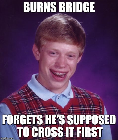 Bad Luck Brian Meme | BURNS BRIDGE FORGETS HE'S SUPPOSED TO CROSS IT FIRST | image tagged in memes,bad luck brian | made w/ Imgflip meme maker