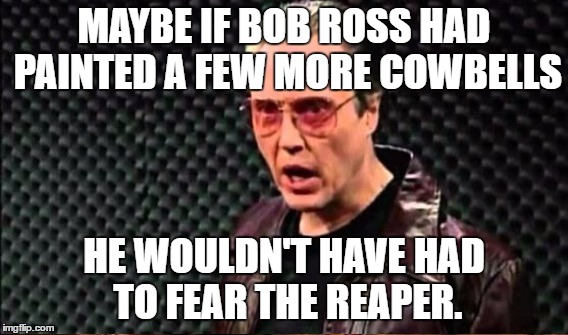 MAYBE IF BOB ROSS HAD PAINTED A FEW MORE COWBELLS HE WOULDN'T HAVE HAD TO FEAR THE REAPER. | made w/ Imgflip meme maker