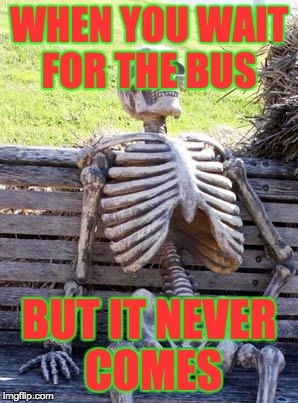 Waiting Skeleton Meme | WHEN YOU WAIT FOR THE BUS; BUT IT NEVER COMES | image tagged in memes,waiting skeleton | made w/ Imgflip meme maker