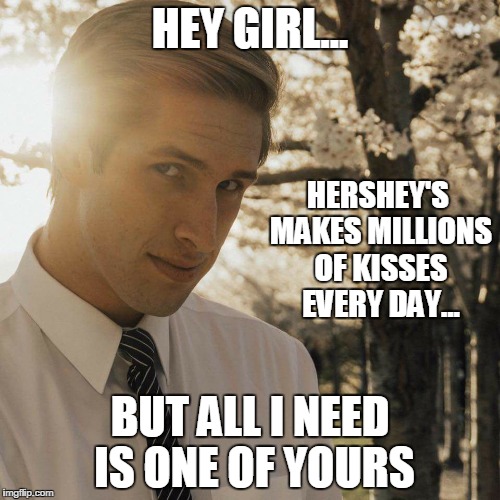 Hey Girl | HEY GIRL... HERSHEY'S MAKES MILLIONS OF KISSES EVERY DAY... BUT ALL I NEED IS ONE OF YOURS | image tagged in hey girl | made w/ Imgflip meme maker