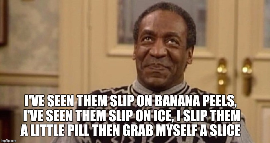 Ode to Bill Cosby  | I'VE SEEN THEM SLIP ON BANANA PEELS, I'VE SEEN THEM SLIP ON ICE, I SLIP THEM A LITTLE PILL THEN GRAB MYSELF A SLICE | image tagged in funny meme,bill cosby pill giver | made w/ Imgflip meme maker