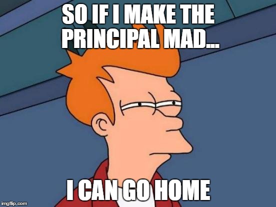student memes | SO IF I MAKE THE PRINCIPAL MAD... I CAN GO HOME | image tagged in memes,futurama fry | made w/ Imgflip meme maker