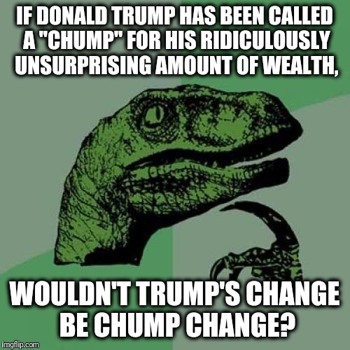 Like a Trump, eh? | IF DONALD TRUMP HAS BEEN CALLED A "CHUMP" FOR HIS RIDICULOUSLY UNSURPRISING AMOUNT OF WEALTH, WOULDN'T TRUMP'S CHANGE BE CHUMP CHANGE? | image tagged in memes,philosoraptor,donald trump,trump,funny,chump | made w/ Imgflip meme maker