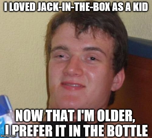 10 Guy Meme | I LOVED JACK-IN-THE-BOX AS A KID; NOW THAT I'M OLDER, I PREFER IT IN THE BOTTLE | image tagged in memes,10 guy | made w/ Imgflip meme maker