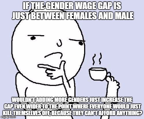 thinking meme | IF THE GENDER WAGE GAP IS JUST BETWEEN FEMALES AND MALE; WOULDN'T ADDING MORE GENDERS JUST INCREASE THE GAP EVEN WIDER TO THE POINT WHERE EVERYONE WOULD JUST KILL THEMSELVES OFF, BECAUSE THEY CAN'T AFFORD ANYTHING? | image tagged in thinking meme | made w/ Imgflip meme maker