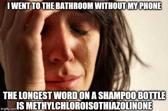 First World Problems | I WENT TO THE BATHROOM WITHOUT MY PHONE; THE LONGEST WORD ON A SHAMPOO BOTTLE IS METHYLCHLOROISOTHIAZOLINONE | image tagged in memes,first world problems | made w/ Imgflip meme maker
