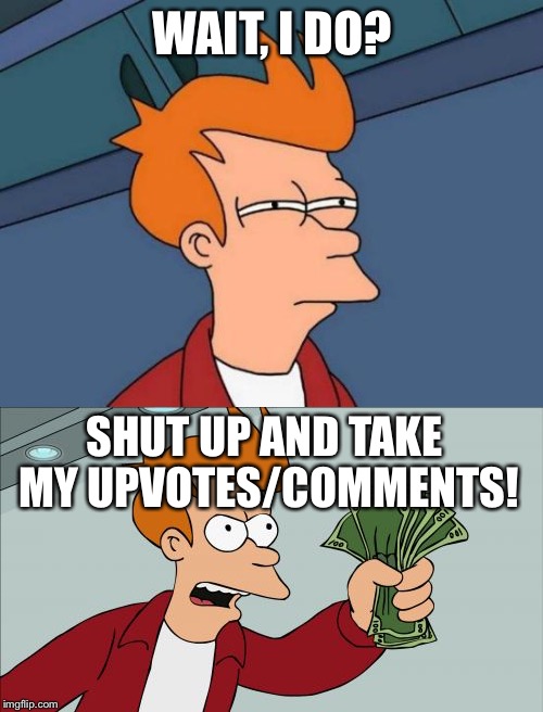 WAIT, I DO? SHUT UP AND TAKE MY UPVOTES/COMMENTS! | made w/ Imgflip meme maker