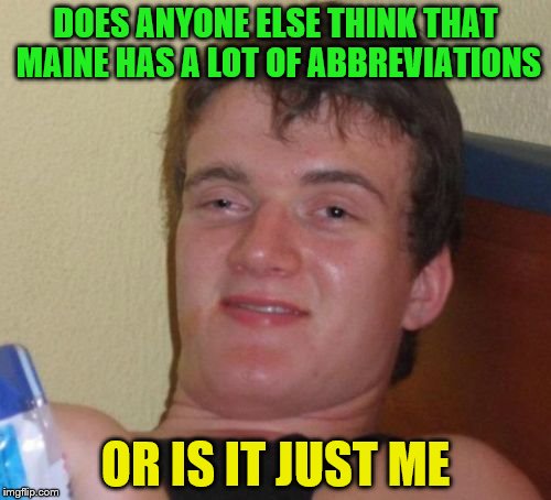 10 Guy | DOES ANYONE ELSE THINK THAT MAINE HAS A LOT OF ABBREVIATIONS; OR IS IT JUST ME | image tagged in memes,10 guy | made w/ Imgflip meme maker