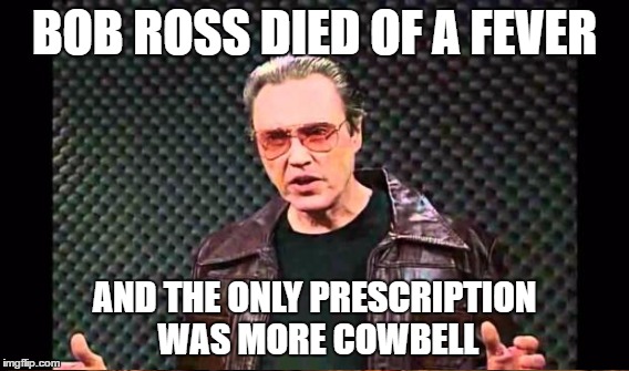 BOB ROSS DIED OF A FEVER AND THE ONLY PRESCRIPTION WAS MORE COWBELL | made w/ Imgflip meme maker