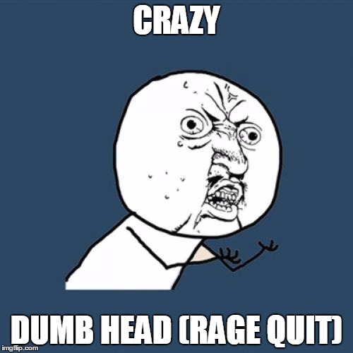 Y U No | CRAZY; DUMB HEAD (RAGE QUIT) | image tagged in memes,y u no | made w/ Imgflip meme maker