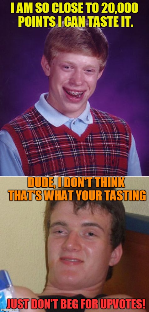 Brian has a funny taste in his mouth! | I AM SO CLOSE TO 20,000 POINTS I CAN TASTE IT. DUDE, I DON'T THINK THAT'S WHAT YOUR TASTING; JUST DON'T BEG FOR UPVOTES! | image tagged in bad luck brian,10 guy,memes_for_life,20000 points,upvotes welcome,meme me | made w/ Imgflip meme maker