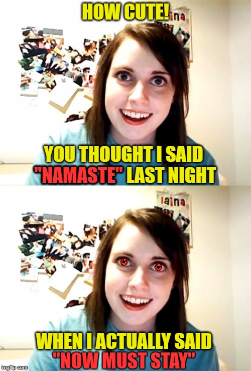 Oh No! He Had Beer Ears! | HOW CUTE! "NAMASTE"; YOU THOUGHT I SAID "NAMASTE" LAST NIGHT; WHEN I ACTUALLY SAID; "NOW MUST STAY" | image tagged in memes,overly attached girlfriend,overly attached girlfriend weekend | made w/ Imgflip meme maker