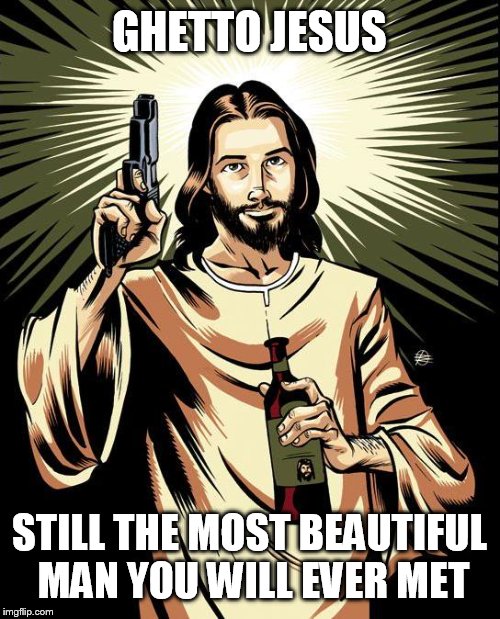 Ghetto Jesus Meme | GHETTO JESUS; STILL THE MOST BEAUTIFUL MAN YOU WILL EVER MET | image tagged in memes,ghetto jesus | made w/ Imgflip meme maker