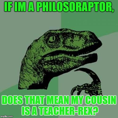 Teachasaurus-Rex | IF IM A PHILOSORAPTOR, DOES THAT MEAN MY COUSIN IS A TEACHER-REX? | image tagged in memes,logic,philosoraptor | made w/ Imgflip meme maker