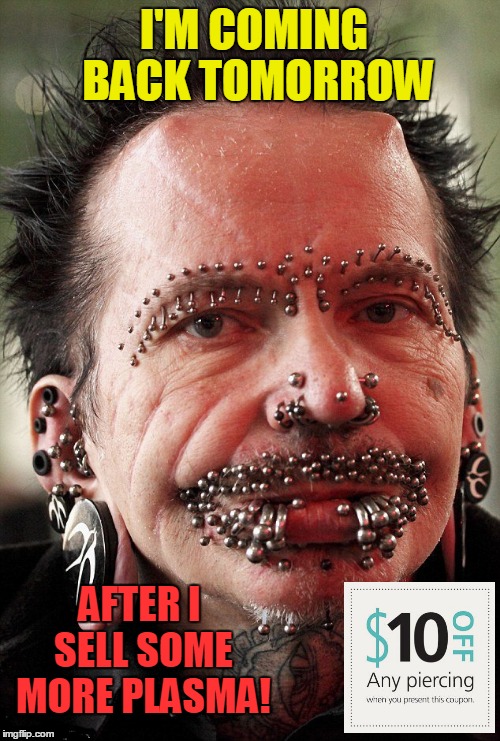 You can't have enough piercings.. | I'M COMING BACK TOMORROW; AFTER I SELL SOME MORE PLASMA! | image tagged in pierced face dude,discount piercing,misplaced priorities | made w/ Imgflip meme maker