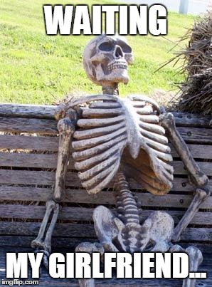 Waiting Skeleton Meme | WAITING; MY GIRLFRIEND... | image tagged in memes,waiting skeleton | made w/ Imgflip meme maker