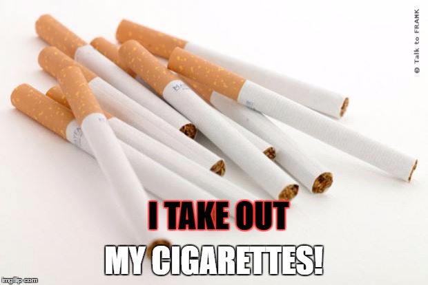 cigarettes | I TAKE OUT; MY CIGARETTES! | image tagged in cigarettes | made w/ Imgflip meme maker