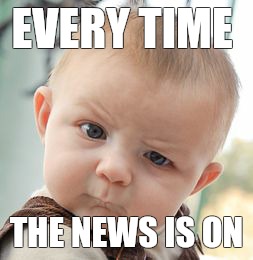 Skeptical Baby Meme | EVERY TIME; THE NEWS IS ON | image tagged in memes,skeptical baby | made w/ Imgflip meme maker