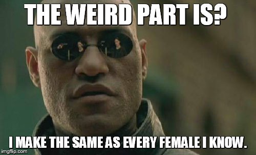 Matrix Morpheus Meme | THE WEIRD PART IS? I MAKE THE SAME AS EVERY FEMALE I KNOW. | image tagged in memes,matrix morpheus | made w/ Imgflip meme maker