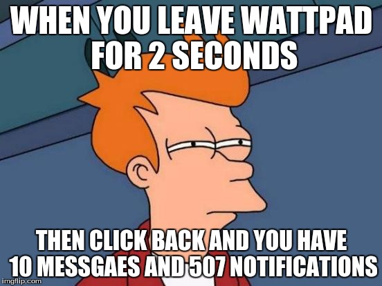 Futurama Fry | WHEN YOU LEAVE WATTPAD FOR 2 SECONDS; THEN CLICK BACK AND YOU HAVE 10 MESSGAES AND 507 NOTIFICATIONS | image tagged in memes,futurama fry | made w/ Imgflip meme maker