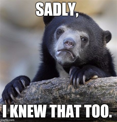 SADLY, I KNEW THAT TOO. | image tagged in memes,confession bear | made w/ Imgflip meme maker