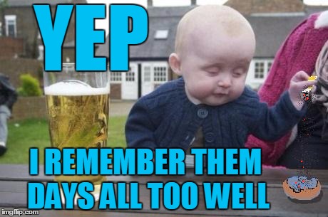 drunk baby with cigarette | YEP I REMEMBER THEM DAYS ALL TOO WELL | image tagged in drunk baby with cigarette | made w/ Imgflip meme maker