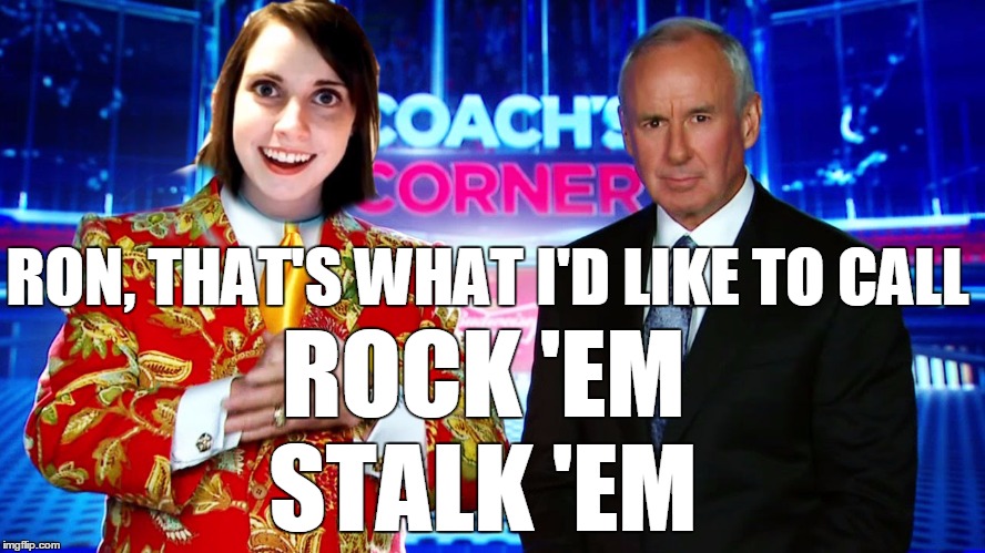 OAG Weekend - from Canada with Love! | RON, THAT'S WHAT I'D LIKE TO CALL; ROCK 'EM; STALK 'EM | image tagged in memes,overly attached girlfriend | made w/ Imgflip meme maker