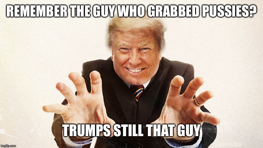 REMEMBER THE GUY WHO GRABBED PUSSIES? TRUMPS STILL THAT GUY | made w/ Imgflip meme maker