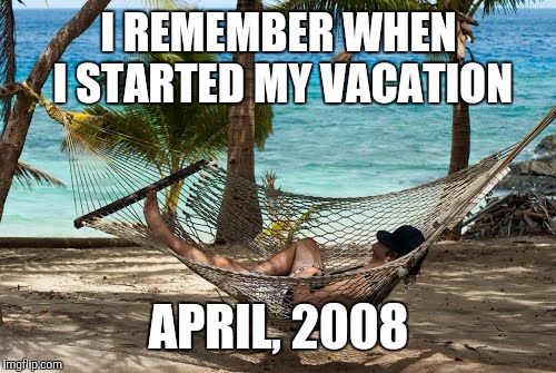 I REMEMBER WHEN I STARTED MY VACATION APRIL, 2008 | made w/ Imgflip meme maker