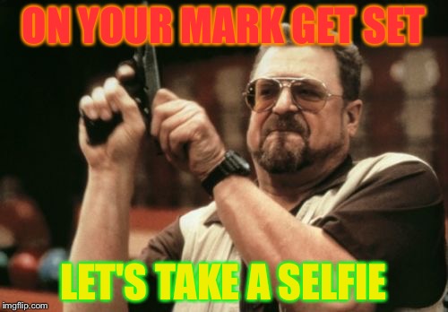 Am I The Only One Around Here Meme | ON YOUR MARK GET SET; LET'S TAKE A SELFIE | image tagged in memes,am i the only one around here | made w/ Imgflip meme maker