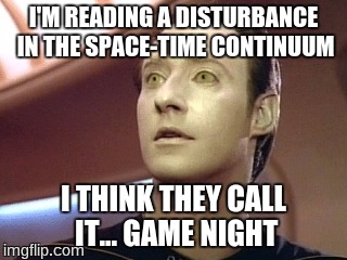 data star trek | I'M READING A DISTURBANCE IN THE SPACE-TIME CONTINUUM; I THINK THEY CALL IT... GAME NIGHT | image tagged in data star trek | made w/ Imgflip meme maker