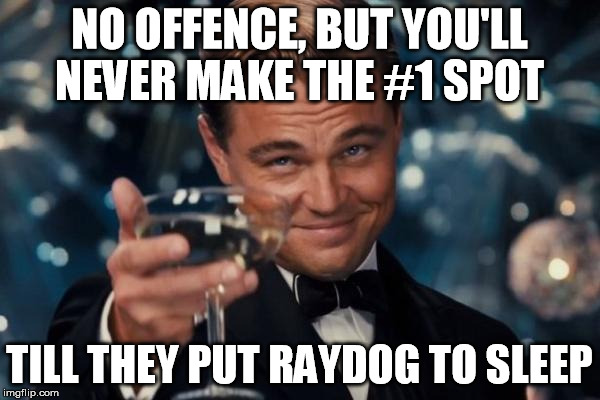 Leonardo Dicaprio Cheers Meme | NO OFFENCE, BUT YOU'LL NEVER MAKE THE #1 SPOT TILL THEY PUT RAYDOG TO SLEEP | image tagged in memes,leonardo dicaprio cheers | made w/ Imgflip meme maker