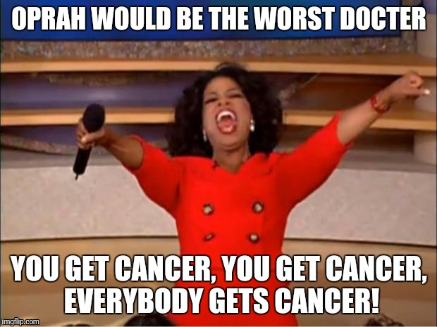 Oprah You Get A Meme | OPRAH WOULD BE THE WORST DOCTER; YOU GET CANCER, YOU GET CANCER, EVERYBODY GETS CANCER! | image tagged in memes,oprah you get a | made w/ Imgflip meme maker