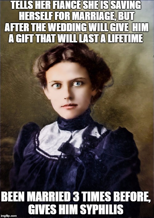 turn of the century overly attached girlfriend. lost the keys to her chastity belt a long time ago.  | TELLS HER FIANCÉ SHE IS SAVING HERSELF FOR MARRIAGE, BUT AFTER THE WEDDING WILL GIVE  HIM A GIFT THAT WILL LAST A LIFETIME; BEEN MARRIED 3 TIMES BEFORE, GIVES HIM SYPHILIS | image tagged in overly attached girlfriend,memes,overly attached girlfriend weekend,funny | made w/ Imgflip meme maker