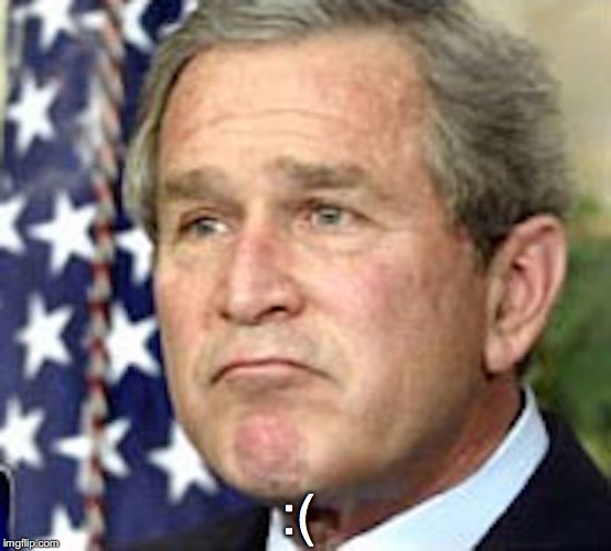 Bush's Sad Face | :( | image tagged in george w bush,memes | made w/ Imgflip meme maker