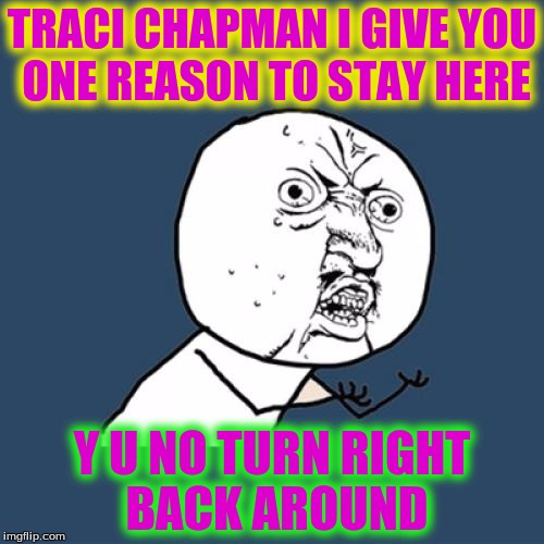 Y U No | TRACI CHAPMAN I GIVE YOU ONE REASON TO STAY HERE; Y U NO TURN RIGHT BACK AROUND | image tagged in memes,y u no | made w/ Imgflip meme maker