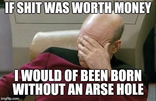 Captain Picard Facepalm Meme | IF SHIT WAS WORTH MONEY I WOULD OF BEEN BORN WITHOUT AN ARSE HOLE | image tagged in memes,captain picard facepalm | made w/ Imgflip meme maker