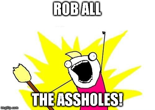 X All The Y Meme | ROB ALL THE ASSHOLES! | image tagged in memes,x all the y | made w/ Imgflip meme maker
