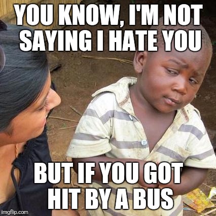 Third World Skeptical Kid Meme | YOU KNOW, I'M NOT SAYING I HATE YOU BUT IF YOU GOT HIT BY A BUS | image tagged in memes,third world skeptical kid | made w/ Imgflip meme maker