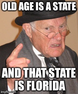 Back In My Day | OLD AGE IS A STATE; AND THAT STATE IS FLORIDA | image tagged in memes,back in my day | made w/ Imgflip meme maker
