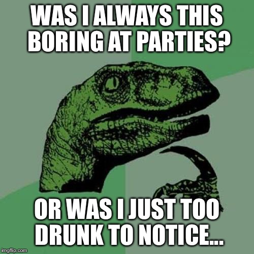 Philosoraptor Meme | WAS I ALWAYS THIS BORING AT PARTIES? OR WAS I JUST TOO DRUNK TO NOTICE... | image tagged in memes,philosoraptor | made w/ Imgflip meme maker