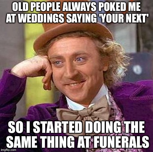 Creepy Condescending Wonka | OLD PEOPLE ALWAYS POKED ME AT WEDDINGS SAYING 'YOUR NEXT'; SO I STARTED DOING THE SAME THING AT FUNERALS | image tagged in memes,creepy condescending wonka | made w/ Imgflip meme maker