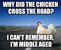Why the chicken Cross the road | WHY DID THE CHICKEN CROSS THE ROAD? I CAN'T REMEMBER, I'M MIDDLE AGED | image tagged in why the chicken cross the road | made w/ Imgflip meme maker