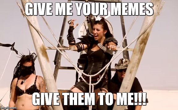 GIVE ME YOUR MEMES; GIVE THEM TO ME!!! | image tagged in mad max,unleash the archers,memes | made w/ Imgflip meme maker