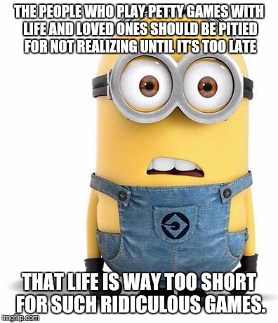 minion | THE PEOPLE WHO PLAY PETTY GAMES WITH LIFE AND LOVED ONES SHOULD BE PITIED FOR NOT REALIZING UNTIL IT'S TOO LATE; THAT LIFE IS WAY TOO SHORT FOR SUCH RIDICULOUS GAMES. | image tagged in minion | made w/ Imgflip meme maker