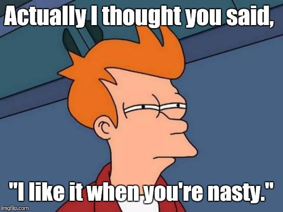 Futurama Fry Meme | Actually I thought you said, "I like it when you're nasty." | image tagged in memes,futurama fry | made w/ Imgflip meme maker