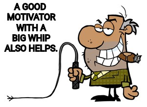 A GOOD MOTIVATOR WITH A BIG WHIP ALSO HELPS. | made w/ Imgflip meme maker