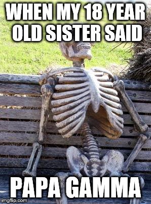 Waiting Skeleton Meme | WHEN MY 18 YEAR OLD SISTER SAID; PAPA GAMMA | image tagged in memes,waiting skeleton | made w/ Imgflip meme maker