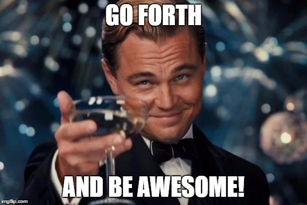 Leonardo Dicaprio Cheers Meme | GO FORTH; AND BE AWESOME! | image tagged in memes,leonardo dicaprio cheers | made w/ Imgflip meme maker